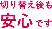 切り替え後も安心です