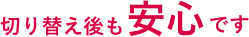 切り替え後も安心です